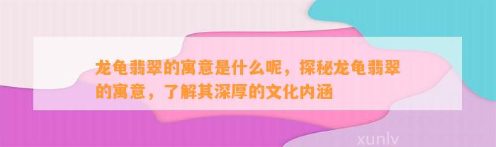 龙龟翡翠的寓意是什么呢，探秘龙龟翡翠的寓意，熟悉其深厚的文化内涵