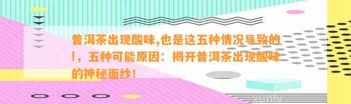 普洱茶出现酸味,也是这五种情况引起的!，五种可能起因：揭开普洱茶出现酸味的神秘面纱！