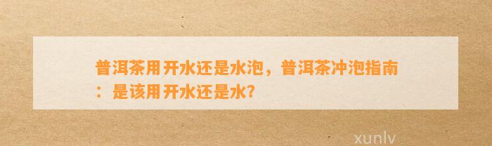 普洱茶用开水还是水泡，普洱茶冲泡指南：是该用开水还是水？