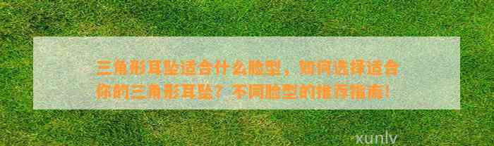 三角形耳坠适合什么脸型，怎样选择适合你的三角形耳坠？不同脸型的推荐指南！