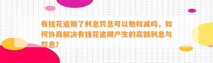 有钱花逾期了利息罚息可以勉和减吗，如何协商解决有钱花逾期产生的高额利息与罚息？