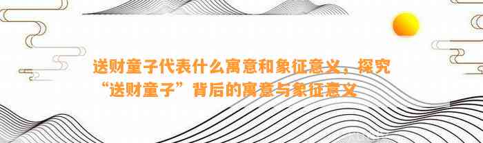 送财童子代表什么寓意和象征意义，探究“送财童子”背后的寓意与象征意义