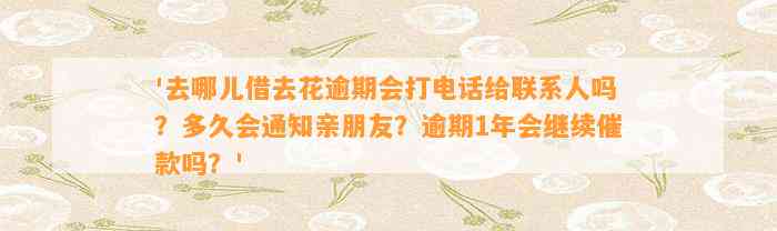 '去哪儿借去花逾期会打电话给联系人吗？多久会通知亲朋友？逾期1年会继续催款吗？'