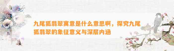 九尾狐翡翠寓意是什么意思啊，探究九尾狐翡翠的象征意义与深层内涵