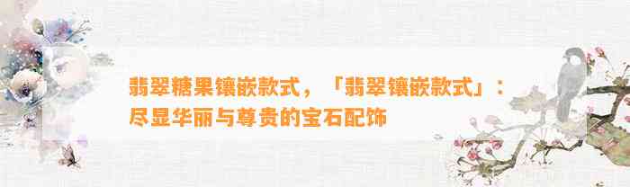 翡翠糖果镶嵌款式，「翡翠镶嵌款式」：尽显华丽与尊贵的宝石配饰