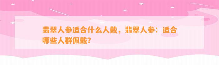 翡翠人参适合什么人戴，翡翠人参：适合哪些人群佩戴？