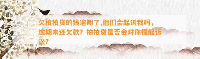 欠拍拍贷的钱逾期了,他们会起诉我吗，逾期未还欠款？拍拍贷是否会对你提起诉讼？