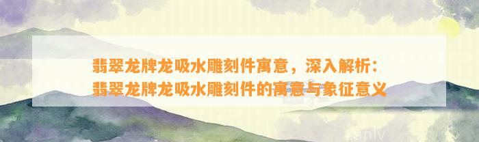 翡翠龙牌龙吸水雕刻件寓意，深入解析：翡翠龙牌龙吸水雕刻件的寓意与象征意义