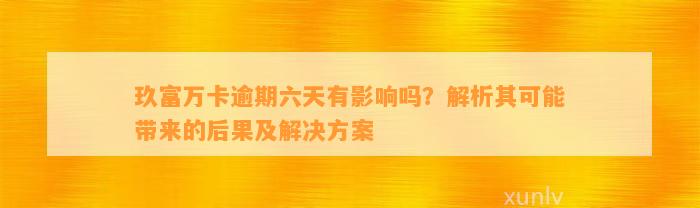 玖富万卡逾期六天有影响吗？解析其可能带来的后果及解决方案