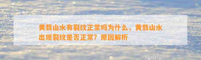 黄翡山水有裂纹正常吗为什么，黄翡山水出现裂纹是不是正常？起因解析