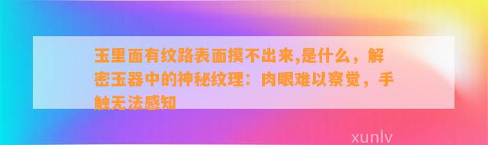 玉里面有纹路表面摸不出来,是什么，解密玉器中的神秘纹理：肉眼难以察觉，手触无法感知