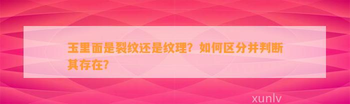 玉里面是裂纹还是纹理？怎样区分并判断其存在？