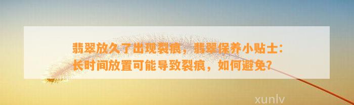 翡翠放久了出现裂痕，翡翠保养小贴士：长时间放置可能引起裂痕，怎样避免？