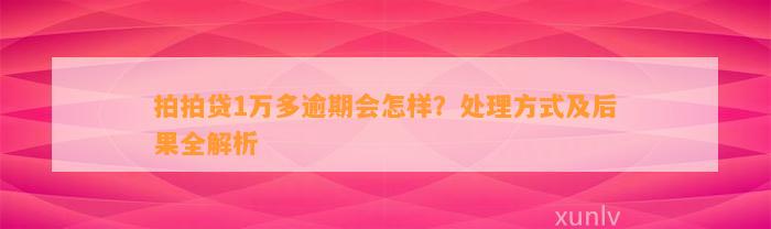 拍拍贷1万多逾期会怎样？处理方式及后果全解析