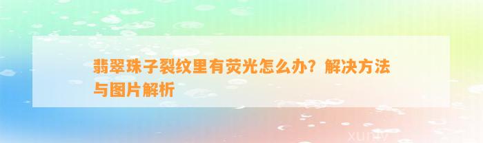 翡翠珠子裂纹里有荧光怎么办？解决方法与图片解析