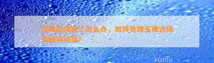 玉佛边缘破了怎么办，怎样解决玉佛边缘的破损疑问？