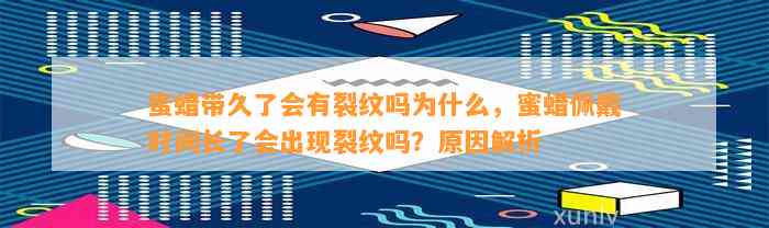 蜜蜡带久了会有裂纹吗为什么，蜜蜡佩戴时间长了会出现裂纹吗？起因解析