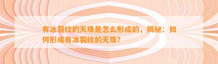 有冰裂纹的天珠是怎么形成的，揭秘：怎样形成有冰裂纹的天珠？