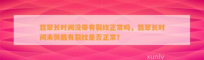 翡翠长时间没带有裂纹正常吗，翡翠长时间未佩戴有裂纹是不是正常？