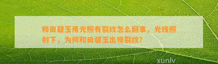 和田碧玉用光照有裂纹怎么回事，光线照射下，为何和田碧玉出现裂纹？