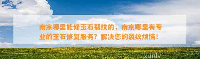 南京哪里能修玉石裂纹的，南京哪里有专业的玉石修复服务？解决您的裂纹烦恼！