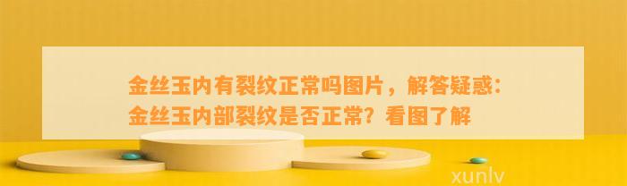 金丝玉内有裂纹正常吗图片，解答疑惑：金丝玉内部裂纹是不是正常？看图熟悉