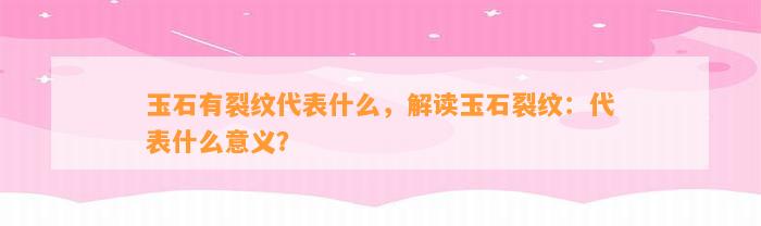 玉石有裂纹代表什么，解读玉石裂纹：代表什么意义？