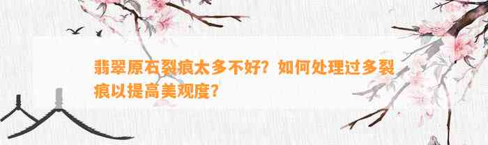 翡翠原石裂痕太多不好？怎样解决过多裂痕以提升美观度？