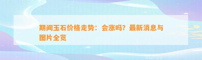 期间玉石价格走势：会涨吗？最新消息与图片全览