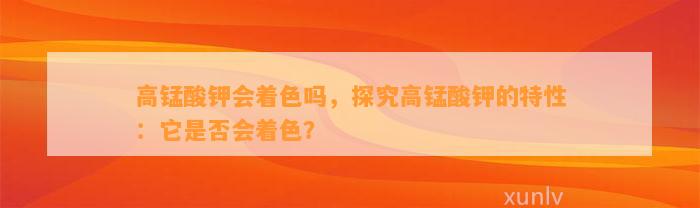 高锰酸钾会着色吗，探究高锰酸钾的特性：它是不是会着色？