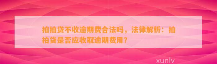 拍拍贷不收逾期费合法吗，法律解析：拍拍贷是否应收取逾期费用？