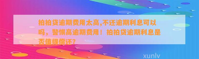 拍拍贷逾期费用太高,不还逾期利息可以吗，警惕高逾期费用！拍拍贷逾期利息是否值得偿还？