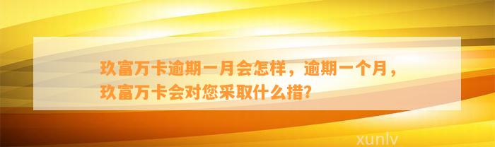 玖富万卡逾期一月会怎样，逾期一个月，玖富万卡会对您采取什么措？