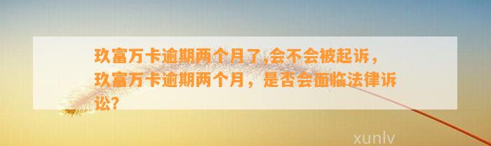 玖富万卡逾期两个月了,会不会被起诉，玖富万卡逾期两个月，是否会面临法律诉讼？