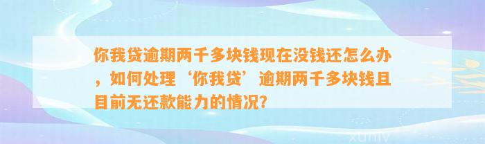 你我贷逾期两千多块钱现在没钱还怎么办，如何处理‘你我贷’逾期两千多块钱且目前无还款能力的情况？