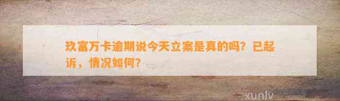 玖富万卡逾期说今天立案是真的吗？已起诉，情况如何？