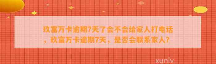 玖富万卡逾期7天了会不会给家人打电话，玖富万卡逾期7天，是否会联系家人？