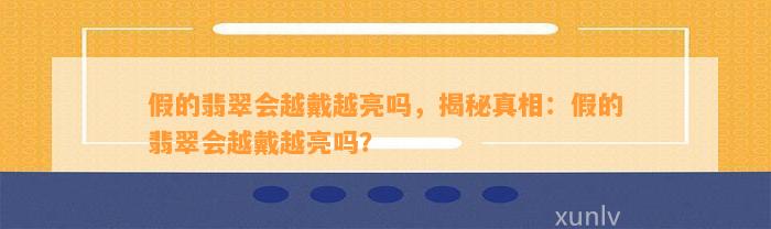 假的翡翠会越戴越亮吗，揭秘真相：假的翡翠会越戴越亮吗？