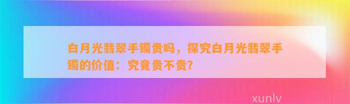 白月光翡翠手镯贵吗，探究白月光翡翠手镯的价值：究竟贵不贵？