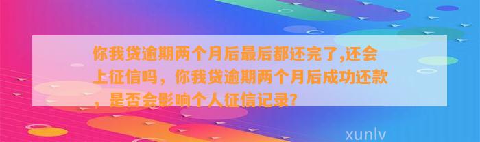 你我贷逾期两个月后最后都还完了,还会上征信吗，你我贷逾期两个月后成功还款，是否会影响个人征信记录？