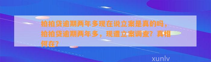 拍拍贷逾期两年多现在说立案是真的吗，拍拍贷逾期两年多，现遭立案调查？真相何在？