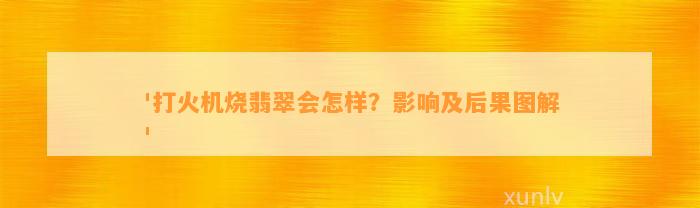 '打火机烧翡翠会怎样？作用及结果图解'