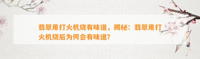 翡翠用打火机烧有味道，揭秘：翡翠用打火机烧后为何会有味道？