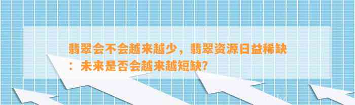 翡翠会不会越来越少，翡翠资源日益稀缺：未来是不是会越来越短缺？