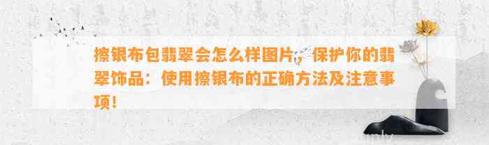 擦银布包翡翠会怎么样图片，保护你的翡翠饰品：采用擦银布的正确方法及留意事项！