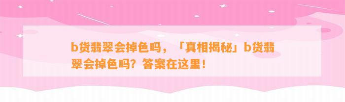 b货翡翠会掉色吗，「真相揭秘」b货翡翠会掉色吗？答案在这里！