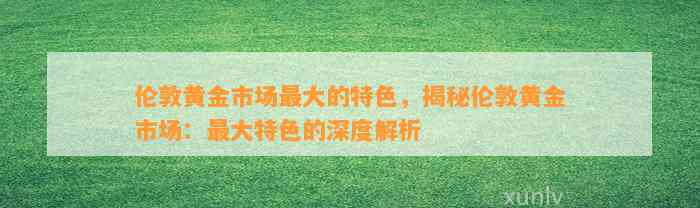 伦敦黄金市场最大的特色，揭秘伦敦黄金市场：最大特色的深度解析