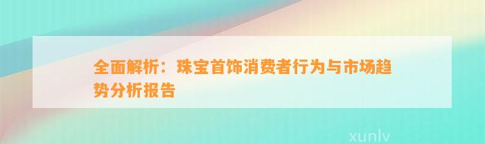 全面解析：珠宝首饰消费者表现与市场趋势分析报告