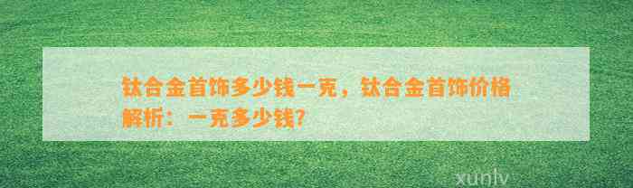 钛合金首饰多少钱一克，钛合金首饰价格解析：一克多少钱？