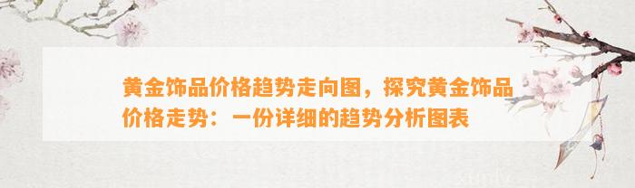 黄金饰品价格趋势走向图，探究黄金饰品价格走势：一份详细的趋势分析图表